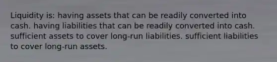 Liquidity is: having assets that can be readily converted into cash. having liabilities that can be readily converted into cash. sufficient assets to cover long-run liabilities. sufficient liabilities to cover long-run assets.