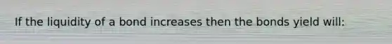 If the liquidity of a bond increases then the bonds yield will: