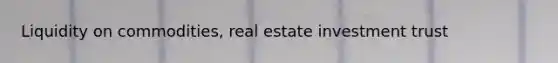 Liquidity on commodities, real estate investment trust