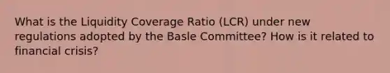 What is the Liquidity Coverage Ratio (LCR) under new regulations adopted by the Basle Committee? How is it related to financial crisis?