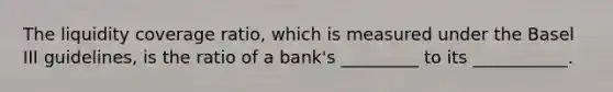 The liquidity coverage ratio, which is measured under the Basel III guidelines, is the ratio of a bank's _________ to its ___________.