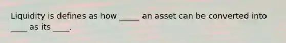 Liquidity is defines as how _____ an asset can be converted into ____ as its ____.