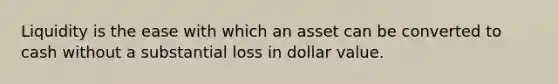 Liquidity is the ease with which an asset can be converted to cash without a substantial loss in dollar value.