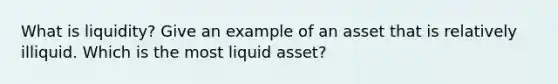 What is liquidity? Give an example of an asset that is relatively illiquid. Which is the most liquid asset?