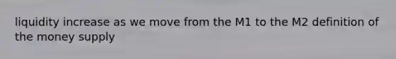 liquidity increase as we move from the M1 to the M2 definition of the money supply