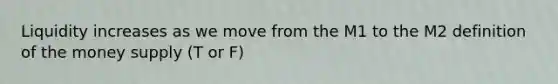 Liquidity increases as we move from the M1 to the M2 definition of the money supply (T or F)