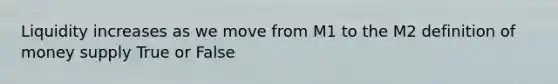 Liquidity increases as we move from M1 to the M2 definition of money supply True or False