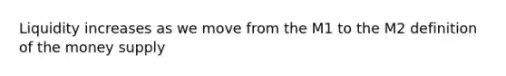 Liquidity increases as we move from the M1 to the M2 definition of the money supply