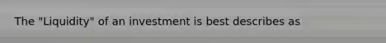 The "Liquidity" of an investment is best describes as