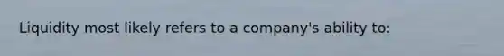 Liquidity most likely refers to a company's ability to: