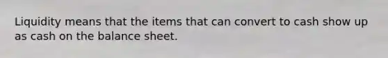 Liquidity means that the items that can convert to cash show up as cash on the balance sheet.