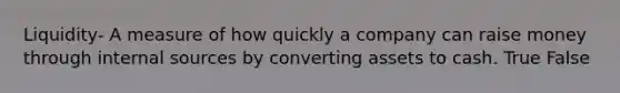 Liquidity- A measure of how quickly a company can raise money through internal sources by converting assets to cash. True False