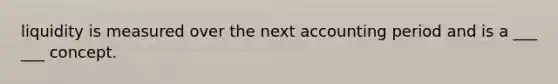 liquidity is measured over the next accounting period and is a ___ ___ concept.