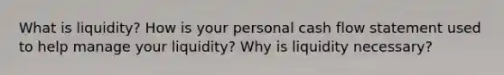 What is liquidity? How is your personal cash flow statement used to help manage your liquidity? Why is liquidity necessary?