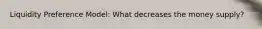 Liquidity Preference Model: What decreases the money supply?