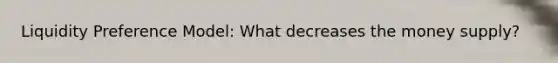 Liquidity Preference Model: What decreases the money supply?