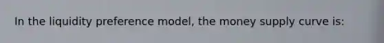 In the liquidity preference model, the money supply curve is: