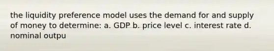 the liquidity preference model uses the demand for and <a href='https://www.questionai.com/knowledge/kUIOOoB75i-supply-of-money' class='anchor-knowledge'>supply of money</a> to determine: a. GDP b. price level c. interest rate d. nominal outpu