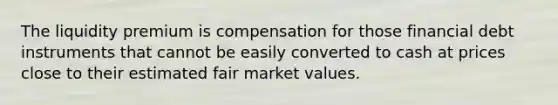 The liquidity premium is compensation for those financial debt instruments that cannot be easily converted to cash at prices close to their estimated fair market values.