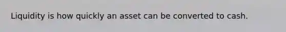 Liquidity is how quickly an asset can be converted to cash.