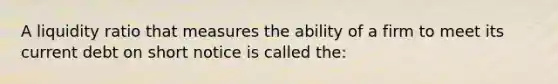 A liquidity ratio that measures the ability of a firm to meet its current debt on short notice is called the: