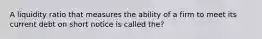 A liquidity ratio that measures the ability of a firm to meet its current debt on short notice is called the?