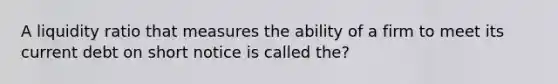 A liquidity ratio that measures the ability of a firm to meet its current debt on short notice is called the?