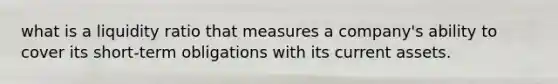 what is a liquidity ratio that measures a company's ability to cover its short-term obligations with its current assets.