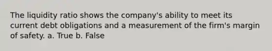 The liquidity ratio shows the company's ability to meet its current debt obligations and a measurement of the firm's margin of safety. a. True b. False