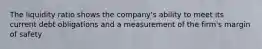 The liquidity ratio shows the company's ability to meet its current debt obligations and a measurement of the firm's margin of safety