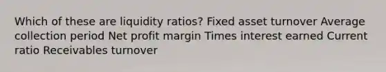 Which of these are liquidity ratios? Fixed asset turnover Average collection period Net profit margin Times interest earned Current ratio Receivables turnover