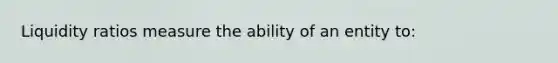 Liquidity ratios measure the ability of an entity to: