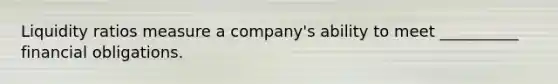 Liquidity ratios measure a company's ability to meet __________ financial obligations.