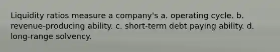 Liquidity ratios measure a company's a. operating cycle. b. revenue-producing ability. c. short-term debt paying ability. d. long-range solvency.