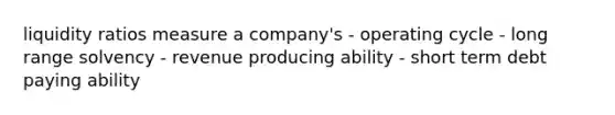 liquidity ratios measure a company's - operating cycle - long range solvency - revenue producing ability - short term debt paying ability