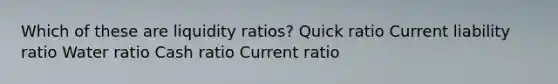 Which of these are liquidity ratios? Quick ratio Current liability ratio Water ratio Cash ratio Current ratio