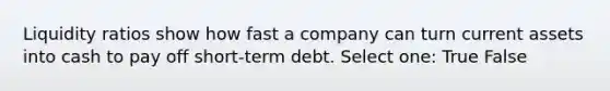 Liquidity ratios show how fast a company can turn current assets into cash to pay off short-term debt. Select one: True False