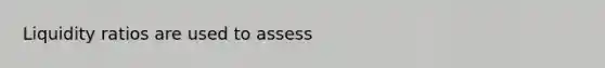 Liquidity ratios are used to assess