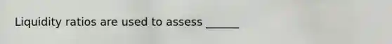 Liquidity ratios are used to assess ______