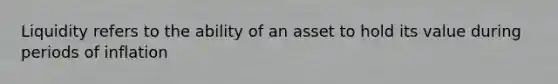 Liquidity refers to the ability of an asset to hold its value during periods of inflation