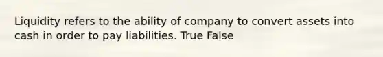 Liquidity refers to the ability of company to convert assets into cash in order to pay liabilities. True False