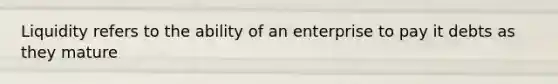 Liquidity refers to the ability of an enterprise to pay it debts as they mature