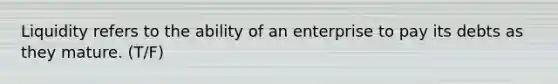 Liquidity refers to the ability of an enterprise to pay its debts as they mature. (T/F)