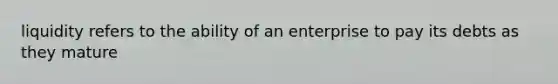 liquidity refers to the ability of an enterprise to pay its debts as they mature