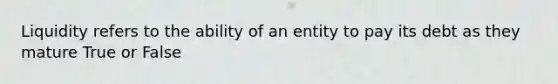 Liquidity refers to the ability of an entity to pay its debt as they mature True or False