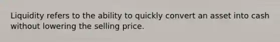 Liquidity refers to the ability to quickly convert an asset into cash without lowering the selling price.