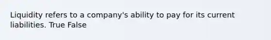 Liquidity refers to a company's ability to pay for its current liabilities. True False