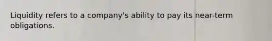 Liquidity refers to a company's ability to pay its near-term obligations.