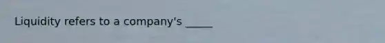 Liquidity refers to a company's _____