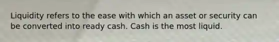 Liquidity refers to the ease with which an asset or security can be converted into ready cash. Cash is the most liquid.